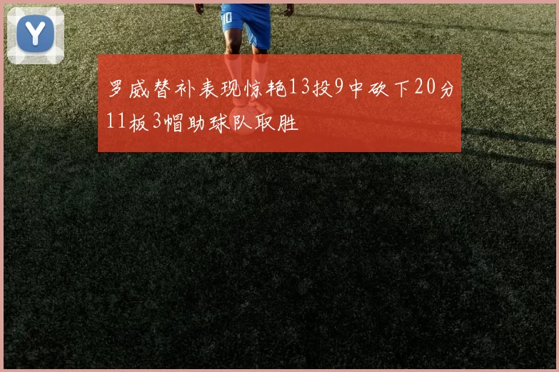 罗威替补表现惊艳13投9中砍下20分11板3帽助球队取胜