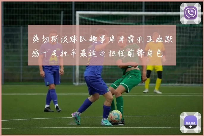 桑切斯谈球队趣事库库雷利亚幽默感十足托辛最适合担任前锋角色