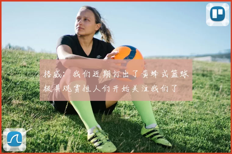 格威：我们近期打出了黄蜂式篮球极具观赏性人们开始关注我们了