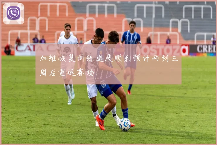 加维恢复训练进展顺利预计两到三周后重返赛场