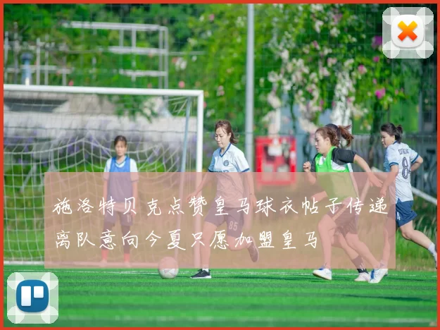 施洛特贝克点赞皇马球衣帖子传递离队意向今夏只愿加盟皇马
