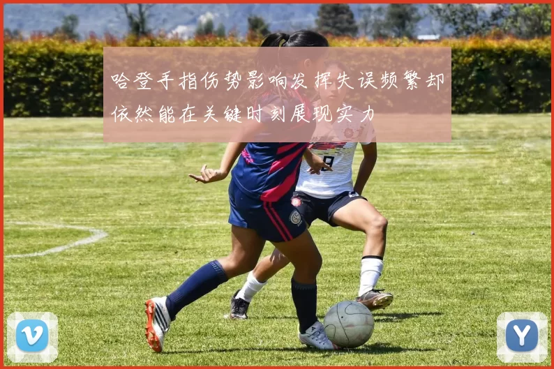 哈登手指伤势影响发挥失误频繁却依然能在关键时刻展现实力