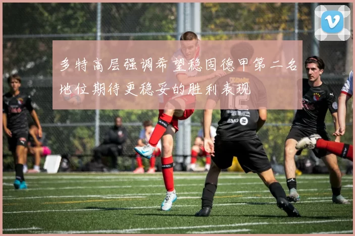 多特高层强调希望稳固德甲第二名地位期待更稳妥的胜利表现