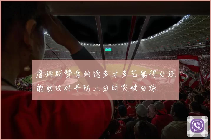 詹姆斯赞肯纳德多才多艺能得分还能助攻对手防三分时突破分球