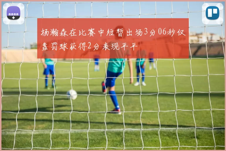 杨瀚森在比赛中短暂出场3分06秒仅靠罚球获得2分表现平平