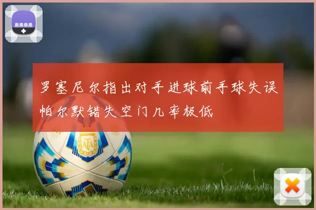 罗塞尼尔指出对手进球前手球失误帕尔默错失空门几率极低