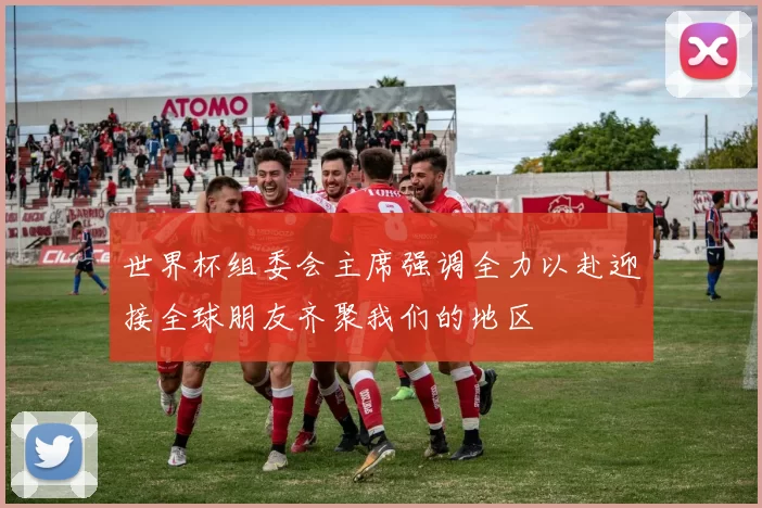 世界杯组委会主席强调全力以赴迎接全球朋友齐聚我们的地区