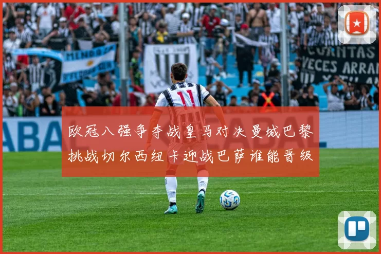欧冠八强争夺战皇马对决曼城巴黎挑战切尔西纽卡迎战巴萨谁能晋级