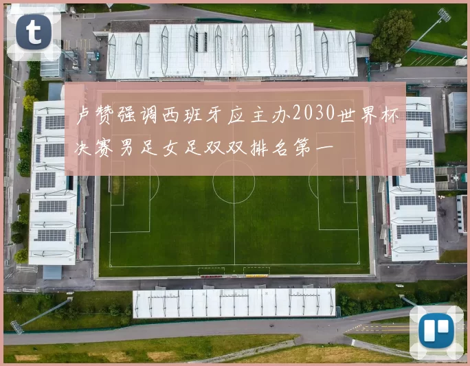 卢赞强调西班牙应主办2030世界杯决赛男足女足双双排名第一