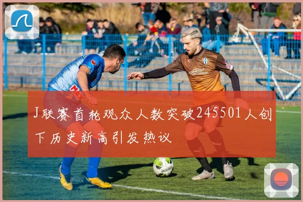 J联赛首轮观众人数突破245501人创下历史新高引发热议