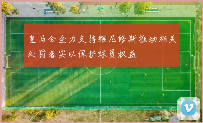 皇马会全力支持维尼修斯推动相关处罚落实以保护球员权益