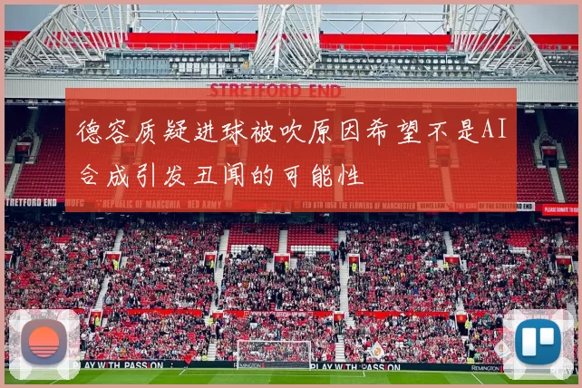 德容质疑进球被吹原因希望不是AI合成引发丑闻的可能性