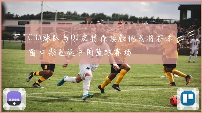 CBA球队与QJ皮特森接触他或将在本窗口期重返中国篮球赛场