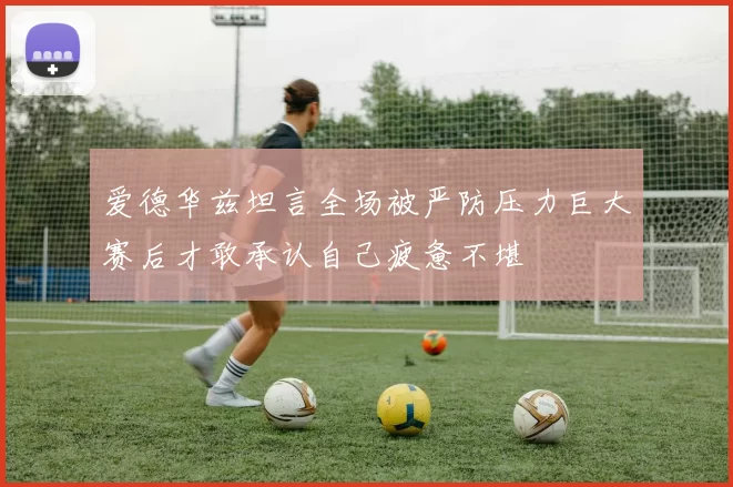 爱德华兹坦言全场被严防压力巨大赛后才敢承认自己疲惫不堪