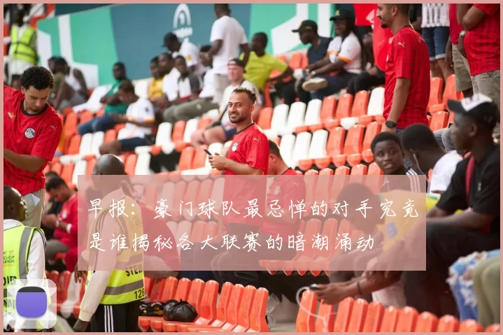 早报：豪门球队最忌惮的对手究竟是谁揭秘各大联赛的暗潮涌动