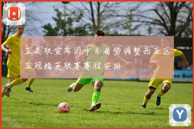 亚足联宣布因中东局势调整西亚区亚冠精英联赛赛程安排