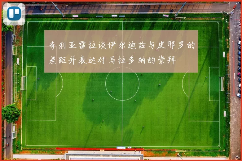 夸利亚雷拉谈伊尔迪兹与皮耶罗的差距并表达对马拉多纳的崇拜