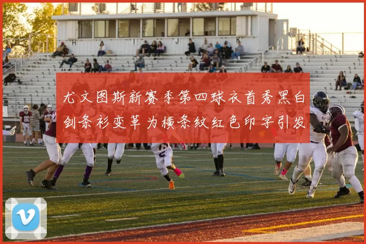 尤文图斯新赛季第四球衣首秀黑白剑条衫变革为横条纹红色印字引发关注