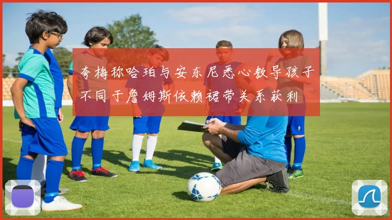 夸梅称哈珀与安东尼悉心教导孩子不同于詹姆斯依赖裙带关系获利