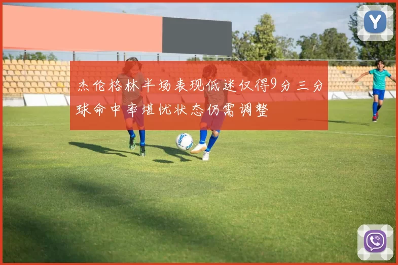 杰伦格林半场表现低迷仅得9分三分球命中率堪忧状态仍需调整