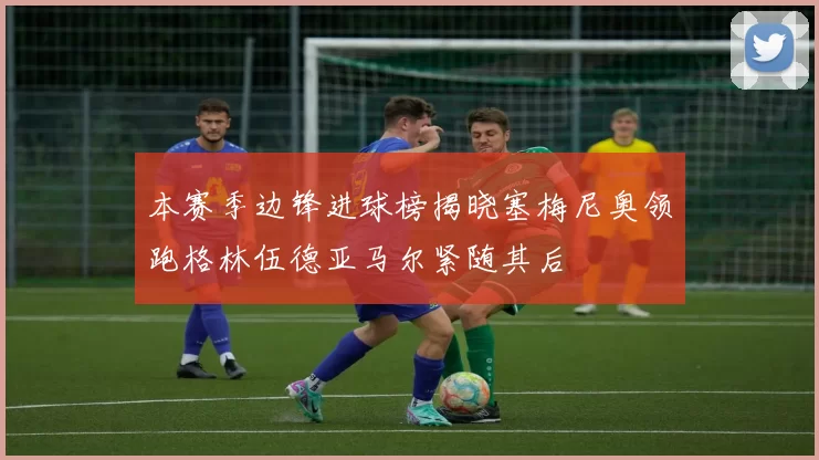本赛季边锋进球榜揭晓塞梅尼奥领跑格林伍德亚马尔紧随其后