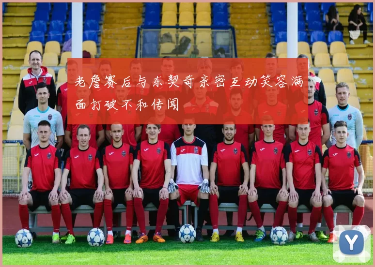 老詹赛后与东契奇亲密互动笑容满面打破不和传闻