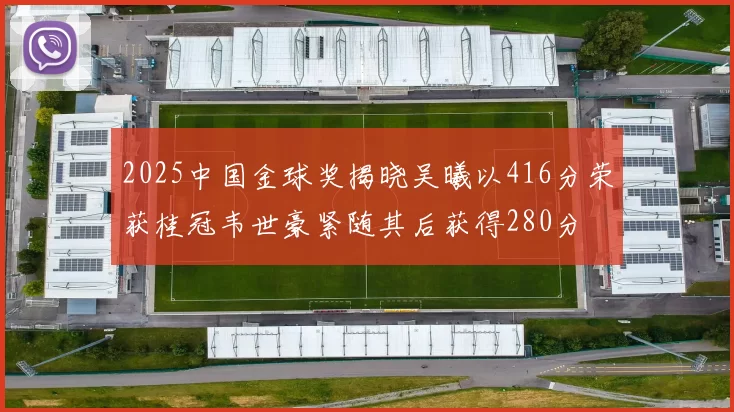 2025中国金球奖揭晓吴曦以416分荣获桂冠韦世豪紧随其后获得280分