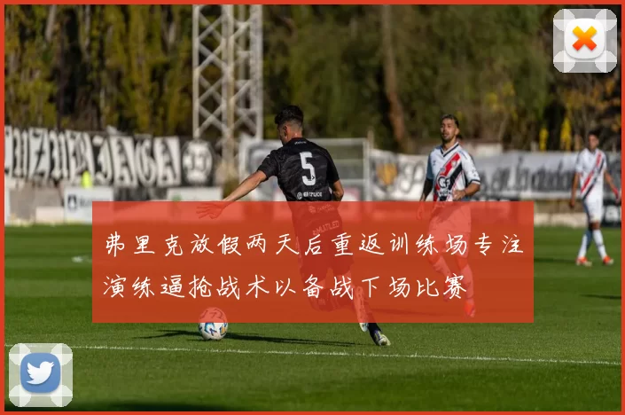 弗里克放假两天后重返训练场专注演练逼抢战术以备战下场比赛