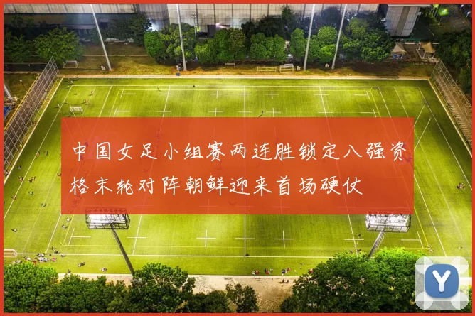 中国女足小组赛两连胜锁定八强资格末轮对阵朝鲜迎来首场硬仗