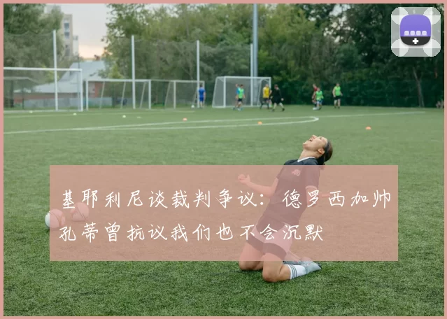基耶利尼谈裁判争议：德罗西加帅孔蒂曾抗议我们也不会沉默