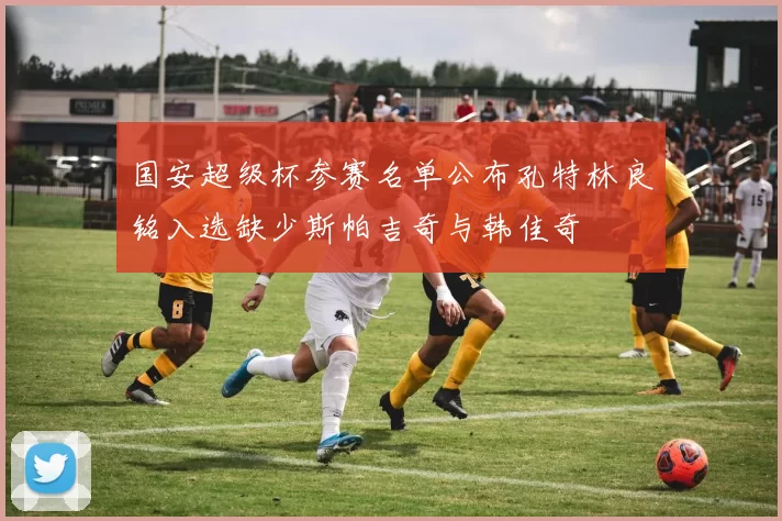 国安超级杯参赛名单公布孔特林良铭入选缺少斯帕吉奇与韩佳奇