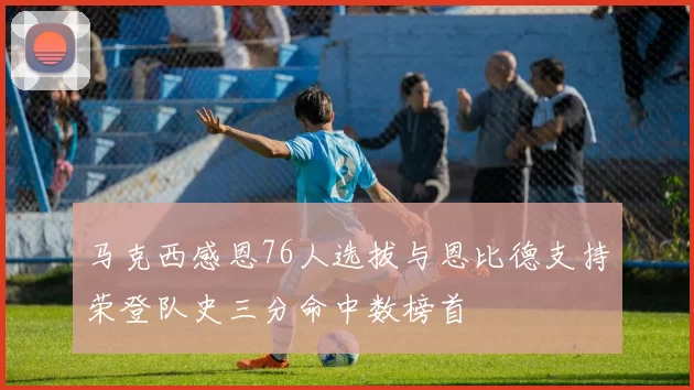 马克西感恩76人选拔与恩比德支持荣登队史三分命中数榜首