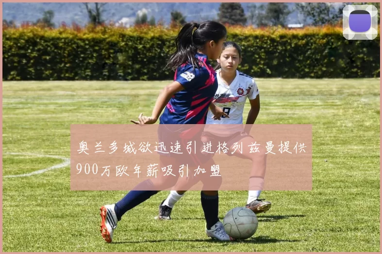 奥兰多城欲迅速引进格列兹曼提供900万欧年薪吸引加盟