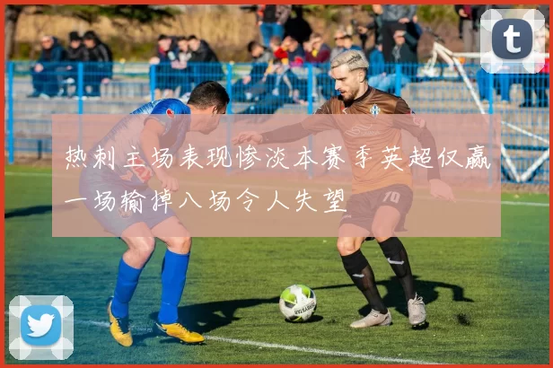 热刺主场表现惨淡本赛季英超仅赢一场输掉八场令人失望