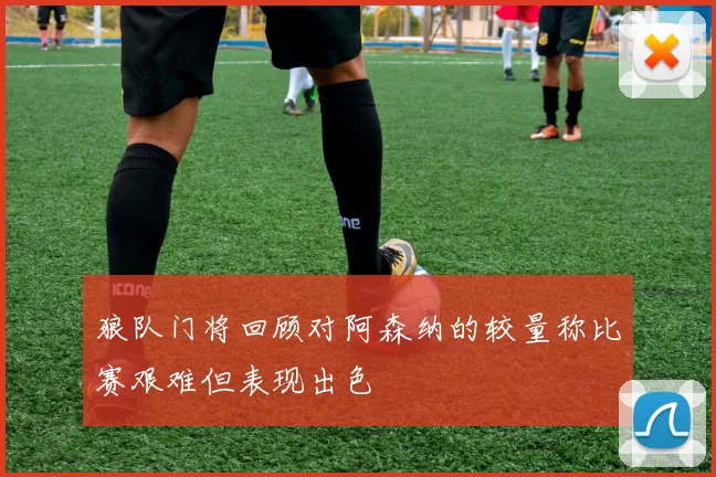 狼队门将回顾对阿森纳的较量称比赛艰难但表现出色
